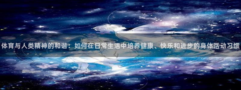 熊猫体育在线观看：体育与人类精神的和谐：如何在日常生活中培养健康、快乐和进步的身体活动习惯