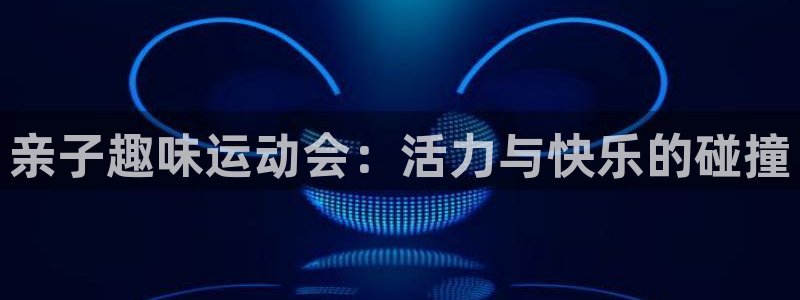 熊猫体育怎么样：亲子趣味运动会：活力与快乐的碰撞