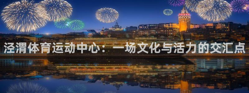 熊猫体育app官方入口：泾渭体育运动中心：一场文化与活力的交汇点